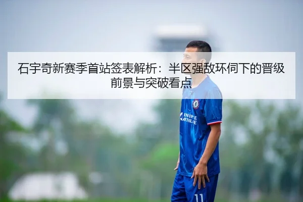 石宇奇新赛季首站签表解析：半区强敌环伺下的晋级前景与突破看点