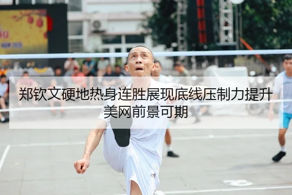郑钦文硬地热身连胜展现底线压制力提升美网前景可期